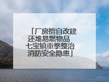 厂房擅自改建还堆易燃物品 七宝镇重拳整治消防安全隐患