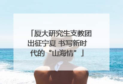 厦大研究生支教团出征宁夏 书写新时代的“山海情”