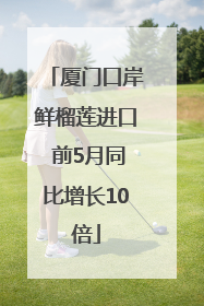 厦门口岸鲜榴莲进口 前5月同比增长10倍