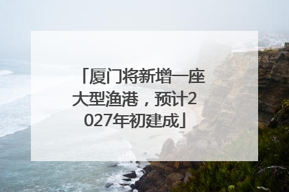 厦门将新增一座大型渔港，预计2027年初建成