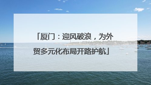 厦门：迎风破浪，为外贸多元化布局开路护航