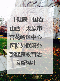 健康中国看山西：太原市杏花岭区中心医院外联服务部健康教育活动纪实