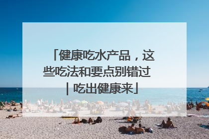 健康吃水产品，这些吃法和要点别错过｜吃出健康来