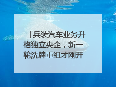兵装汽车业务升格独立央企，新一轮洗牌重组才刚开始？｜热财经