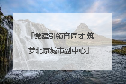 党建引领育匠才 筑梦北京城市副中心