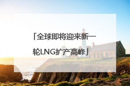 全球即将迎来新一轮LNG扩产高峰