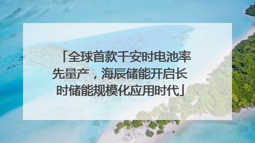 全球首款千安时电池率先量产，海辰储能开启长时储能规模化应用时代