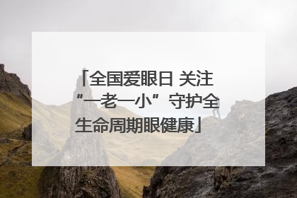 全国爱眼日 关注“一老一小”守护全生命周期眼健康