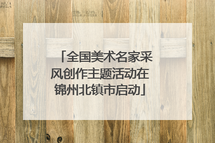 全国美术名家采风创作主题活动在锦州北镇市启动