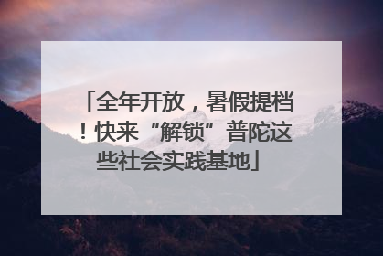 全年开放，暑假提档！快来“解锁”普陀这些社会实践基地