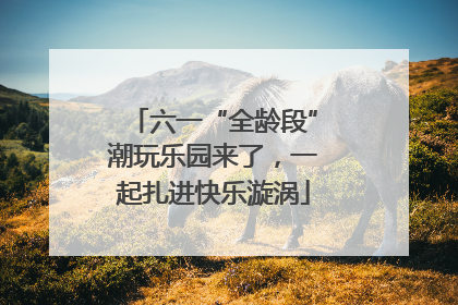 六一“全龄段”潮玩乐园来了，一起扎进快乐漩涡