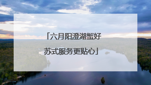 六月阳澄湖蟹好 苏式服务更贴心