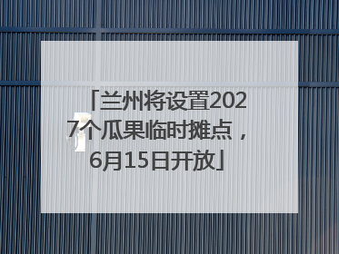 兰州将设置2027个瓜果临时摊点，6月15日开放