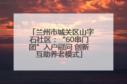兰州市城关区山字石社区：“60串门团”入户慰问 创新互助养老模式