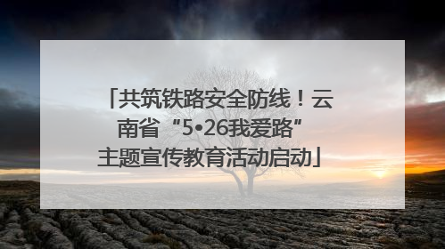 共筑铁路安全防线！云南省“5•26我爱路”主题宣传教育活动启动