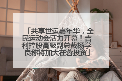 共享世运嘉年华，全民运动会活力开幕！吉利控股高级副总裁杨学良称将加大在蓉投资