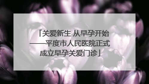 关爱新生 从早孕开始——平度市人民医院正式成立早孕关爱门诊
