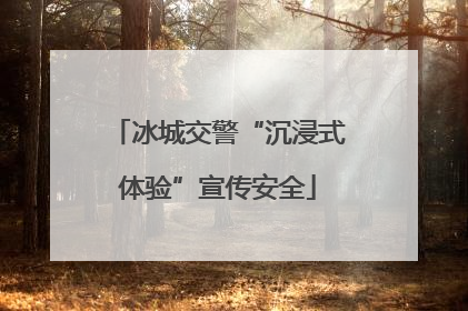 冰城交警“沉浸式体验”宣传安全