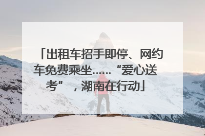 出租车招手即停、网约车免费乘坐……“爱心送考”，湖南在行动