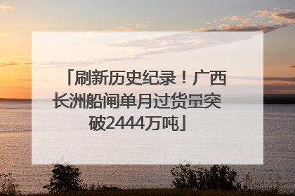 刷新历史纪录！广西长洲船闸单月过货量突破2444万吨