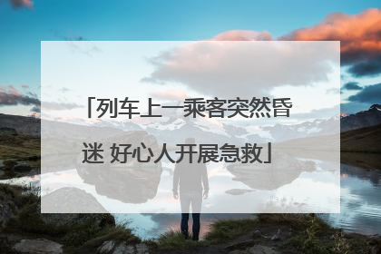 列车上一乘客突然昏迷 好心人开展急救