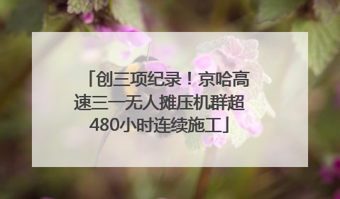 创三项纪录！京哈高速三一无人摊压机群超480小时连续施工
