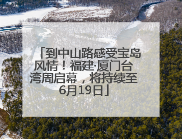 到中山路感受宝岛风情！福建·厦门台湾周启幕，将持续至6月19日