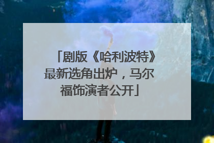 剧版《哈利波特》最新选角出炉，马尔福饰演者公开