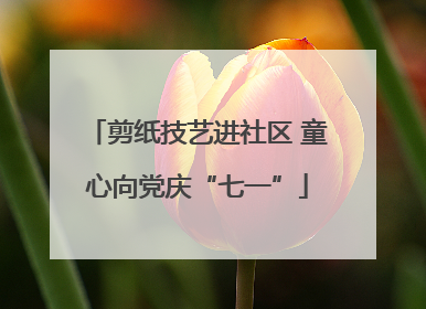剪纸技艺进社区 童心向党庆“七一”