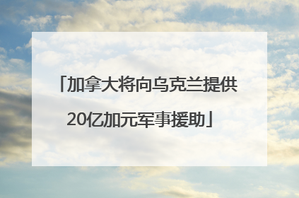加拿大将向乌克兰提供20亿加元军事援助