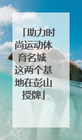助力时尚运动体育名城 这两个基地在彭山授牌