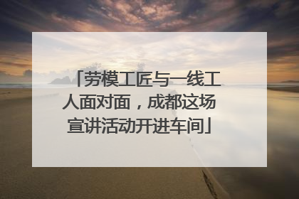 劳模工匠与一线工人面对面，成都这场宣讲活动开进车间