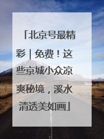 北京号最精彩｜免费！这些京城小众凉爽秘境，溪水清透美如画