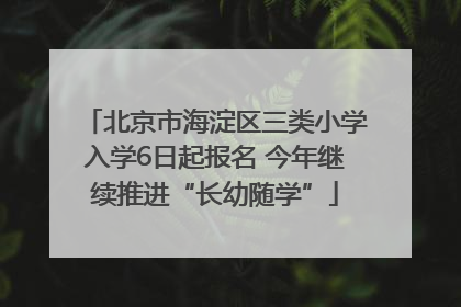 北京市海淀区三类小学入学6日起报名 今年继续推进“长幼随学”