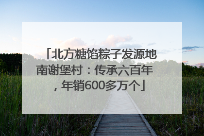 北方糖馅粽子发源地南谢堡村：传承六百年，年销600多万个