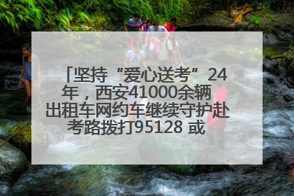 坚持“爱心送考”24年，西安41000余辆出租车网约车继续守护赴考路拨打95128 或者88880000均可报名参加一对一送考
