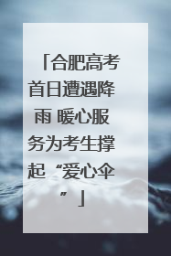 合肥高考首日遭遇降雨 暖心服务为考生撑起“爱心伞”