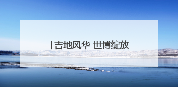 吉地风华 世博绽放！从三个亮点回眸大阪世博会吉林活动日