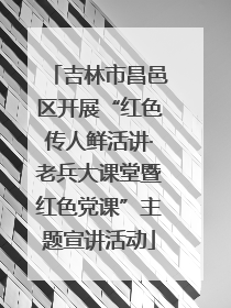 吉林市昌邑区开展“红色传人鲜活讲·老兵大课堂暨红色党课”主题宣讲活动