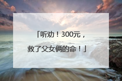 听劝！300元，救了父女俩的命！