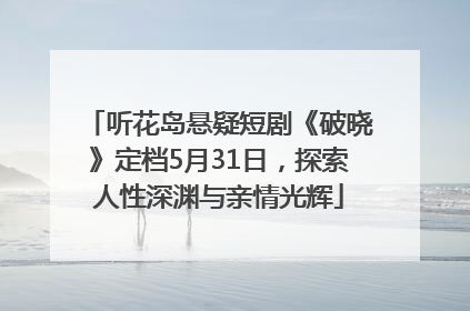 听花岛悬疑短剧《破晓》定档5月31日，探索人性深渊与亲情光辉