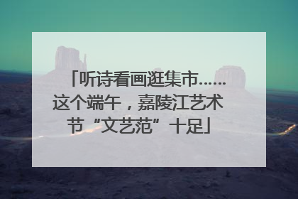 听诗看画逛集市……这个端午，嘉陵江艺术节“文艺范”十足