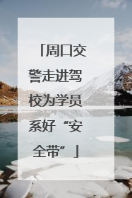 周口交警走进驾校为学员系好“安全带”