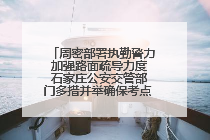 周密部署执勤警力 加强路面疏导力度 石家庄公安交管部门多措并举确保考点周边交通环境良好