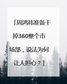 周鸿祎准备干掉360整个市场部，说法为何让人担心？