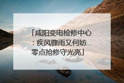 咸阳变电检修中心：疾风骤雨又何妨 零点抢修守光亮