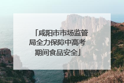咸阳市市场监管局全力保障中高考期间食品安全