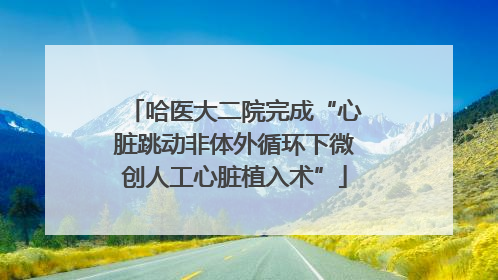 哈医大二院完成“心脏跳动非体外循环下微创人工心脏植入术”