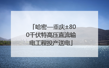 哈密—重庆±800千伏特高压直流输电工程投产送电