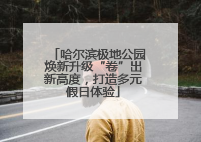 哈尔滨极地公园焕新升级“卷”出新高度，打造多元假日体验